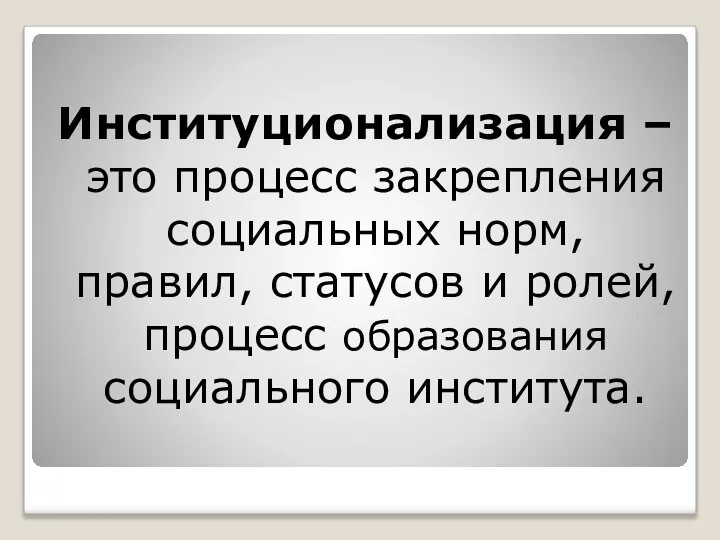 Институционализация – это процесс закрепления социальных норм, правил, статусов и ролей, процесс образования социального института.