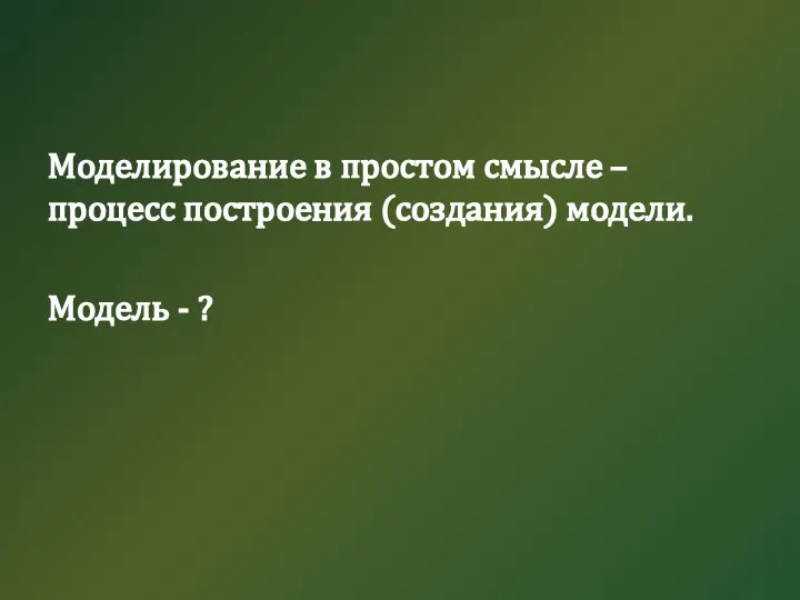 Моделирование в простом смысле – процесс построения (создания) модели. Модель - ?