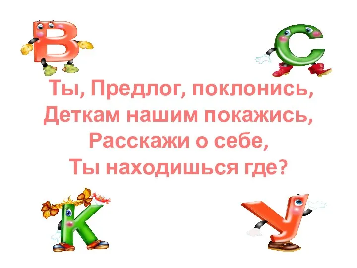 Ты, Предлог, поклонись, Деткам нашим покажись, Расскажи о себе, Ты находишься где?