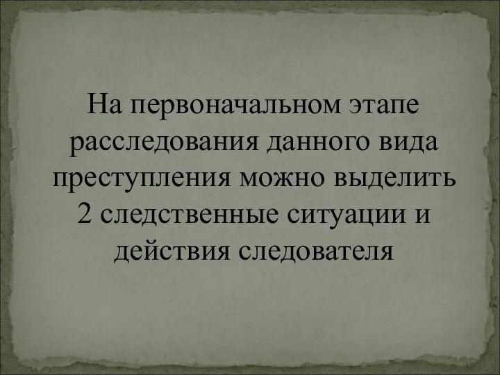 На первоначальном этапе расследования данного вида преступления можно выделить 2 следственные ситуации и действия следователя