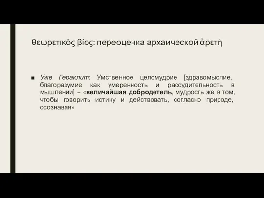 θεωρετικὸς βίος: переоценка архаической ἀρετὴ Уже Гераклит: Умственное целомудрие [здравомыслие, благоразумие как