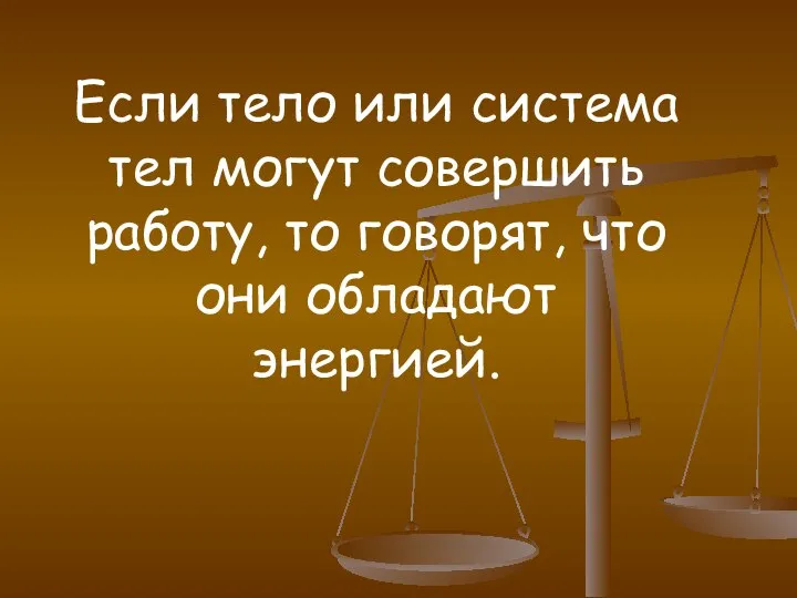 Если тело или система тел могут совершить работу, то говорят, что они обладают энергией.