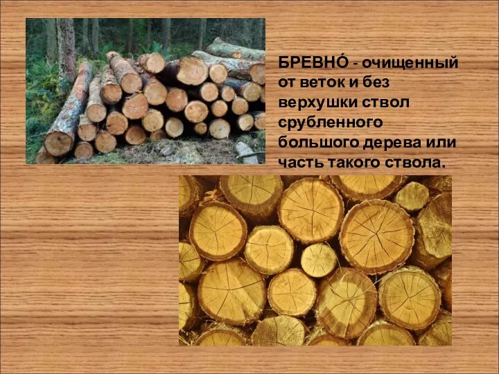 БРЕВНО́ - очищенный от веток и без верхушки ствол срубленного большого дерева или часть такого ствола.