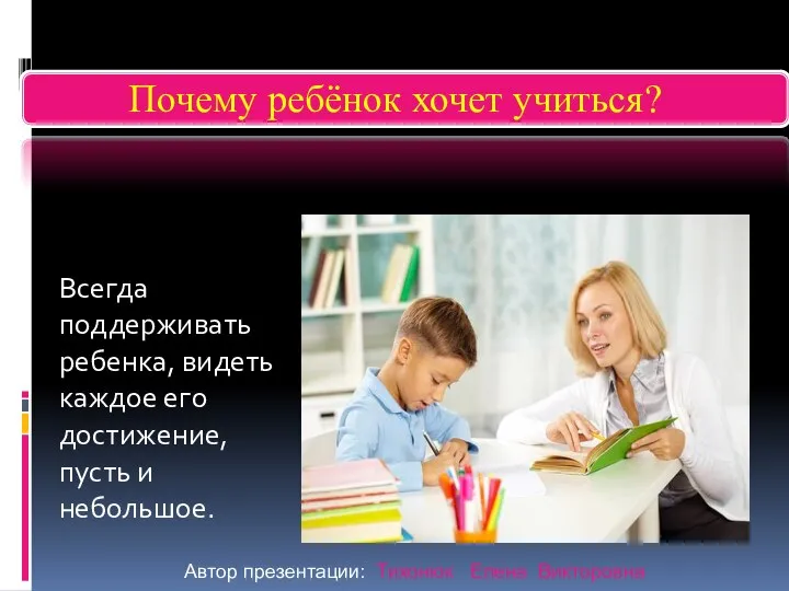 Всегда поддерживать ребенка, видеть каждое его достижение, пусть и небольшое. Автор презентации: Тихонюк Елена Викторовна