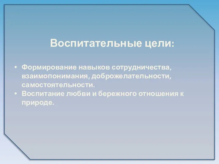 Воспитательные цели: Формирование навыков сотрудничества, взаимопонимания, доброжелательности, самостоятельности. Воспитание любви и бережного отношения к природе.