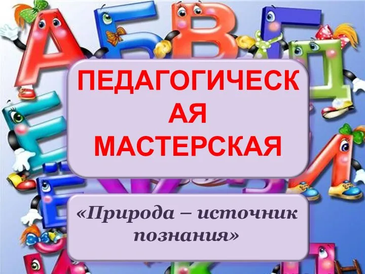 ПЕДАГОГИЧЕСКАЯ МАСТЕРСКАЯ «Природа – источник познания»