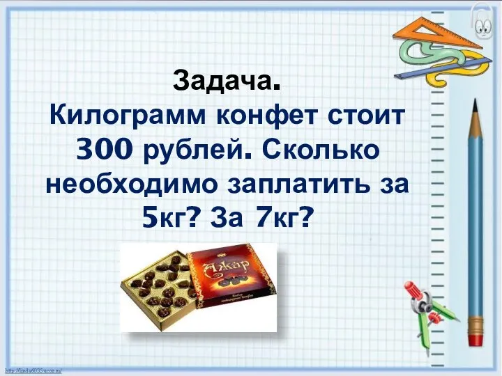 Задача. Килограмм конфет стоит 300 рублей. Сколько необходимо заплатить за 5кг? За 7кг?