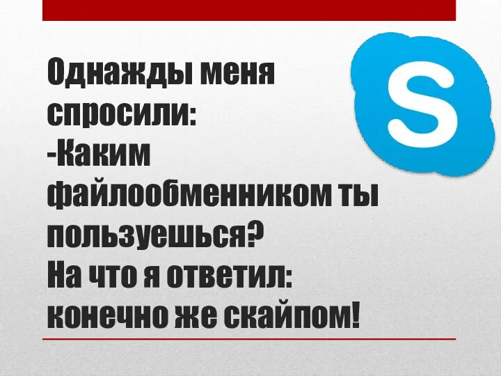 Однажды меня спросили: -Каким файлообменником ты пользуешься? На что я ответил: конечно же скайпом!