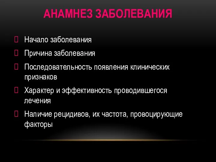 АНАМНЕЗ ЗАБОЛЕВАНИЯ Начало заболевания Причина заболевания Последовательность появления клинических признаков Характер и