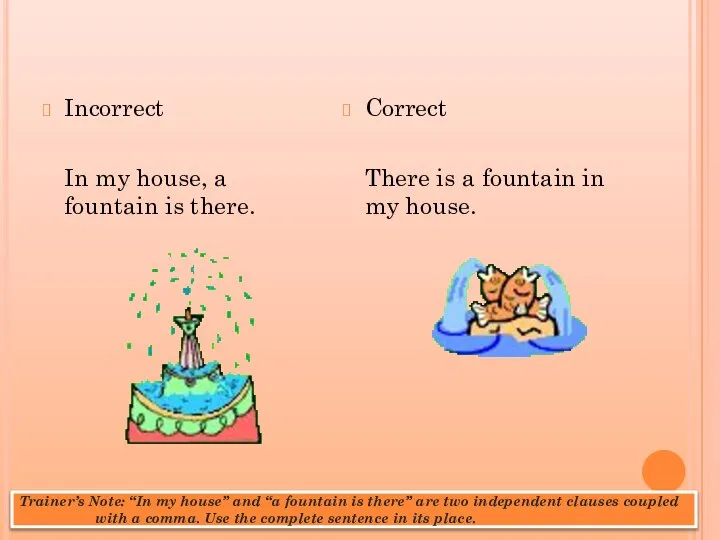Incorrect In my house, a fountain is there. Correct There is a