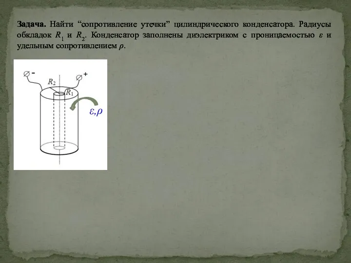 ε,ρ Задача. Найти “сопротивление утечки” цилиндрического конденсатора. Радиусы обкладок R1 и R2.