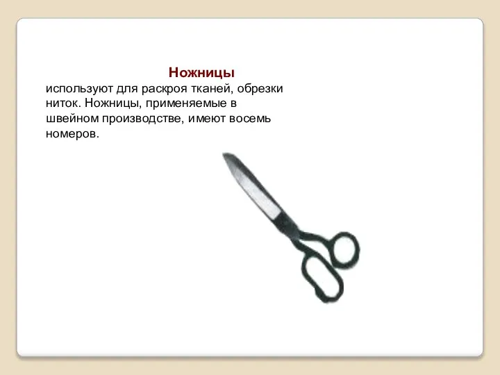 Ножницы используют для раскроя тканей, обрезки ниток. Ножницы, применяемые в швейном производстве, имеют восемь номеров.