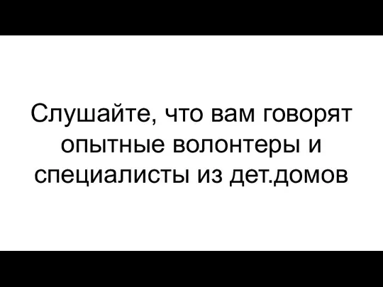 Слушайте, что вам говорят опытные волонтеры и специалисты из дет.домов