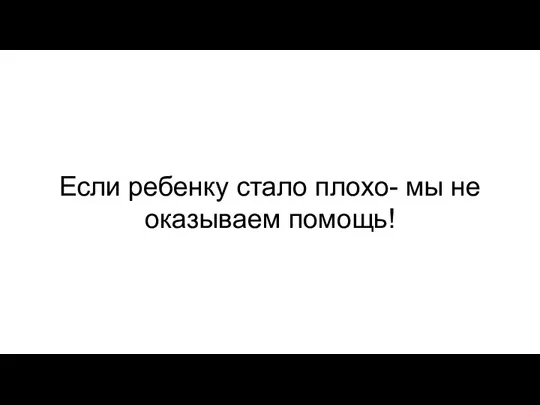 Если ребенку стало плохо- мы не оказываем помощь!