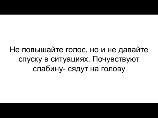 Не повышайте голос, но и не давайте спуску в ситуациях. Почувствуют слабину- сядут на голову