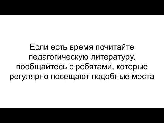 Если есть время почитайте педагогическую литературу, пообщайтесь с ребятами, которые регулярно посещают подобные места