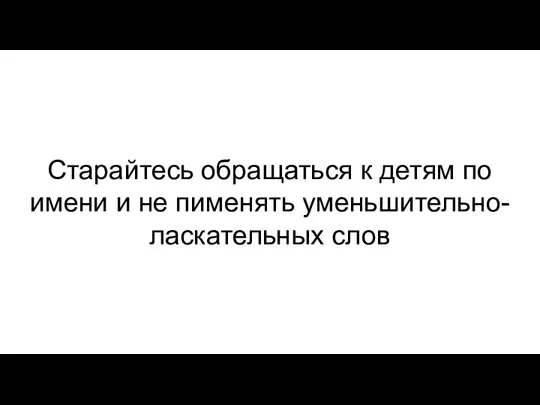 Старайтесь обращаться к детям по имени и не пименять уменьшительно- ласкательных слов