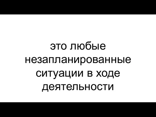 это любые незапланированные ситуации в ходе деятельности