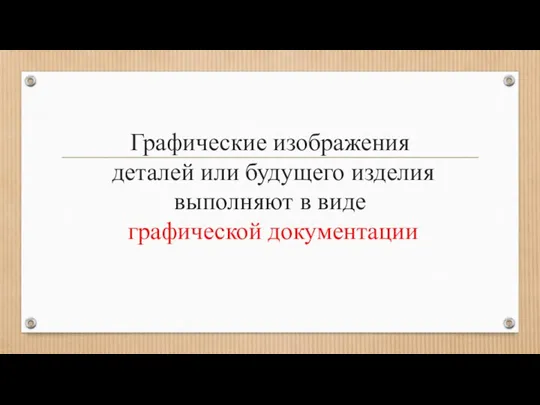 Графические изображения деталей или будущего изделия выполняют в виде графической документации