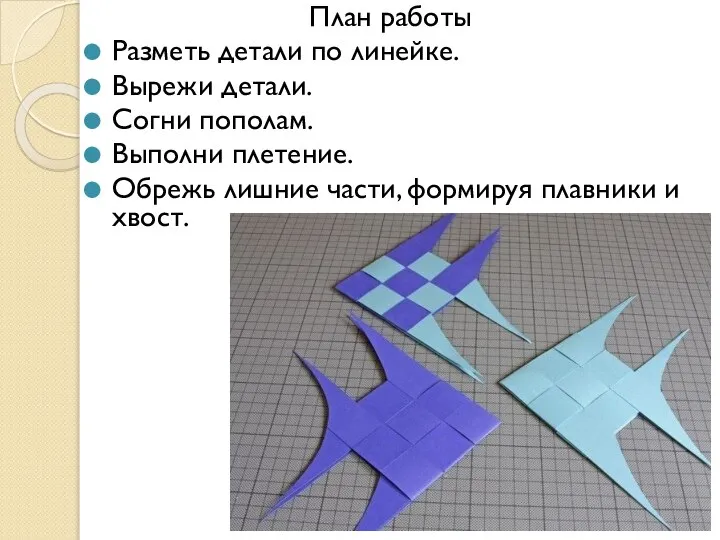 План работы Разметь детали по линейке. Вырежи детали. Согни пополам. Выполни плетение.