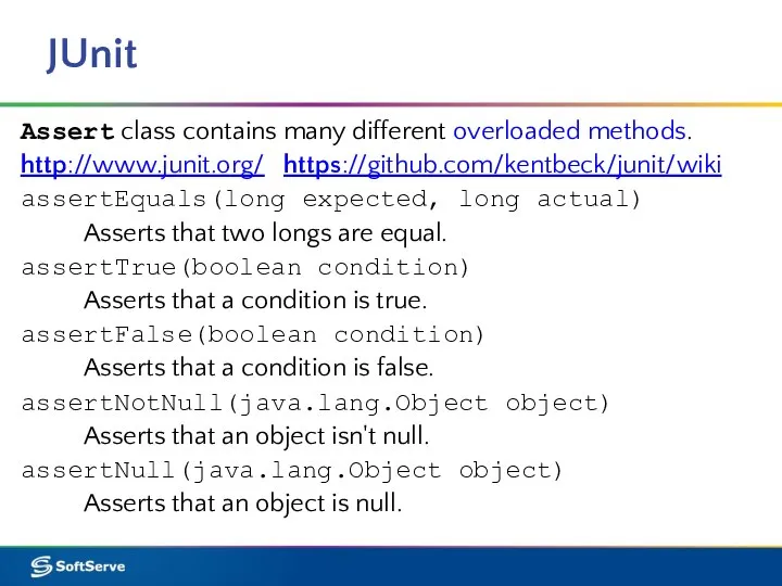 JUnit Assert class contains many different overloaded methods. http://www.junit.org/ https://github.com/kentbeck/junit/wiki assertEquals(long expected,