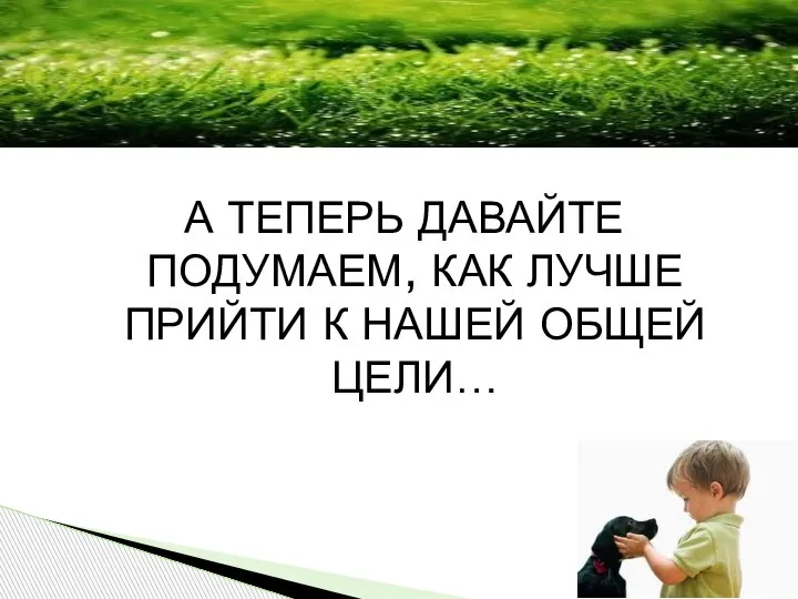 А ТЕПЕРЬ ДАВАЙТЕ ПОДУМАЕМ, КАК ЛУЧШЕ ПРИЙТИ К НАШЕЙ ОБЩЕЙ ЦЕЛИ…