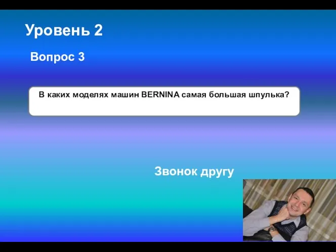 Уровень 2 В каких моделях машин BERNINA самая большая шпулька? Вопрос 3 Звонок другу