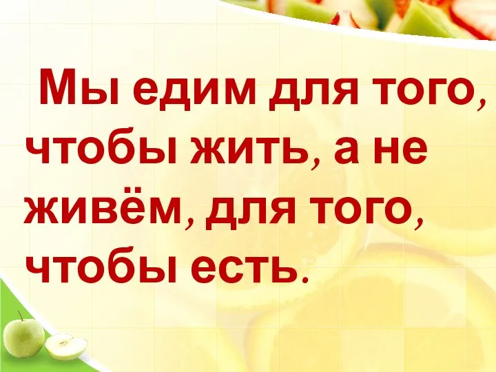 Мы едим для того, чтобы жить, а не живём, для того, чтобы есть.