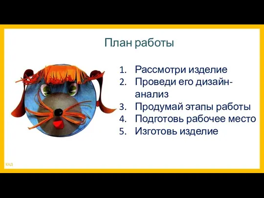 Рассмотри изделие Проведи его дизайн-анализ Продумай этапы работы Подготовь рабочее место Изготовь изделие План работы