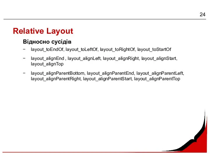 Relative Layout Відносно сусідів layout_toEndOf, layout_toLeftOf, layout_toRightOf, layout_toStartOf layout_alignEnd , layout_alignLeft, layout_alignRight,