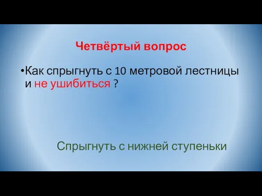 Четвёртый вопрос Как спрыгнуть с 10 метровой лестницы и не ушибиться ? Спрыгнуть с нижней ступеньки