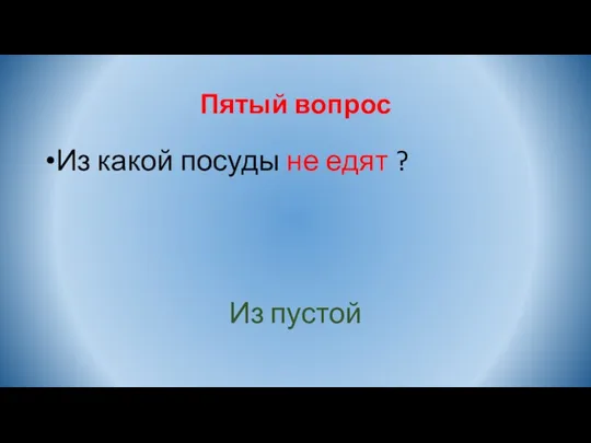 Пятый вопрос Из какой посуды не едят ? Из пустой