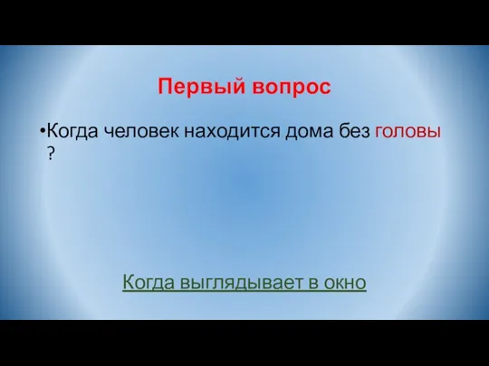 Первый вопрос Когда человек находится дома без головы ? Когда выглядывает в окно