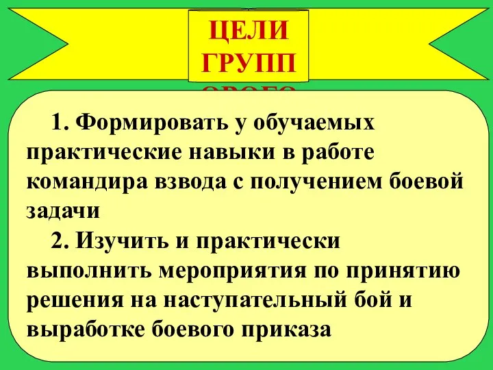 ЦЕЛИ ГРУППОВОГО УПРАЖНЕНИЯ 1. Формировать у обучаемых практические навыки в работе командира