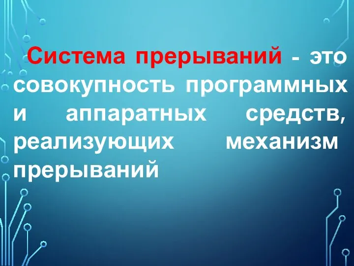 Система прерываний - это совокупность программных и аппаратных средств, реализующих механизм прерываний