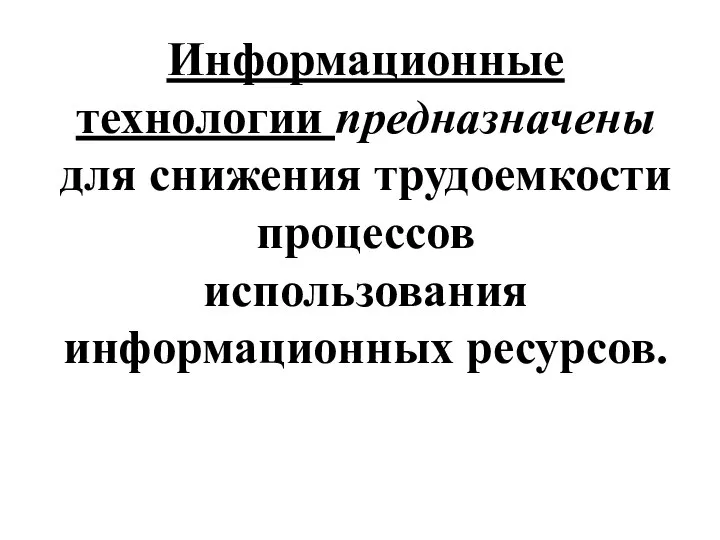 Информационные технологии предназначены для снижения трудоемкости процессов использования информационных ресурсов.