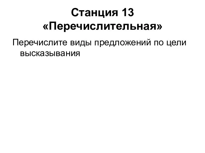 Станция 13 «Перечислительная» Перечислите виды предложений по цели высказывания