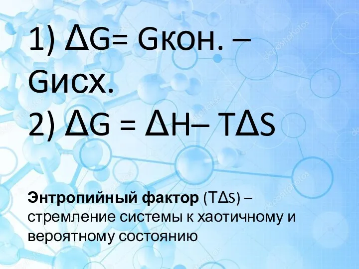 1) ΔG= Gкон. – Gисх. 2) ΔG = ΔH– TΔS Энтропийный фактор