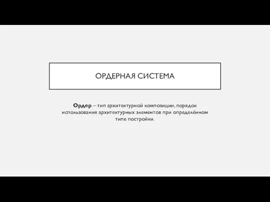 ОРДЕРНАЯ СИСТЕМА Ордер – тип архитектурной композиции, порядок использования архитектурных элементов при определённом типе постройки.