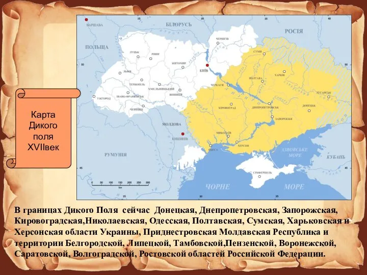 В границах Дикого Поля сейчас Донецкая, Днепропетровская, Запорожская, Кировоградская,Николаевская, Одесская, Полтавская, Сумская,