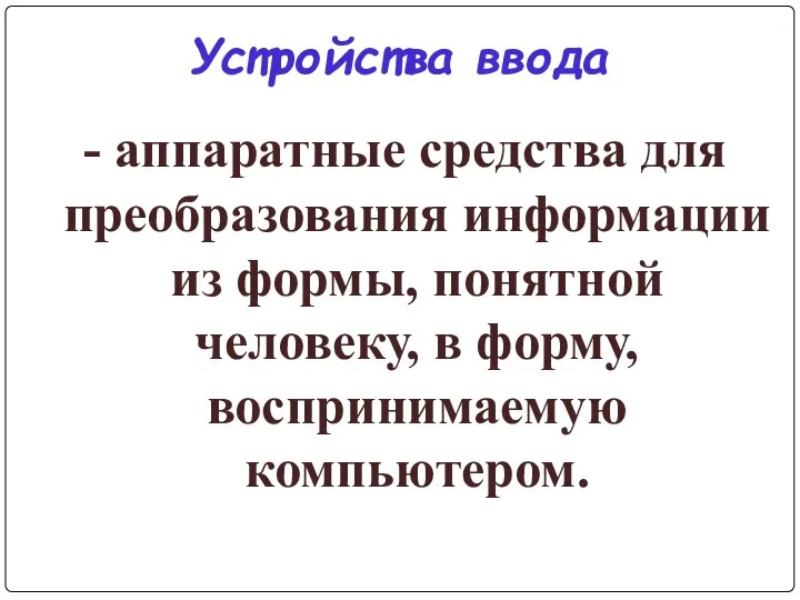 Устройства ввода - аппаратные средства для преобразования информации из формы, понятной человеку, в форму, воспринимаемую компьютером.