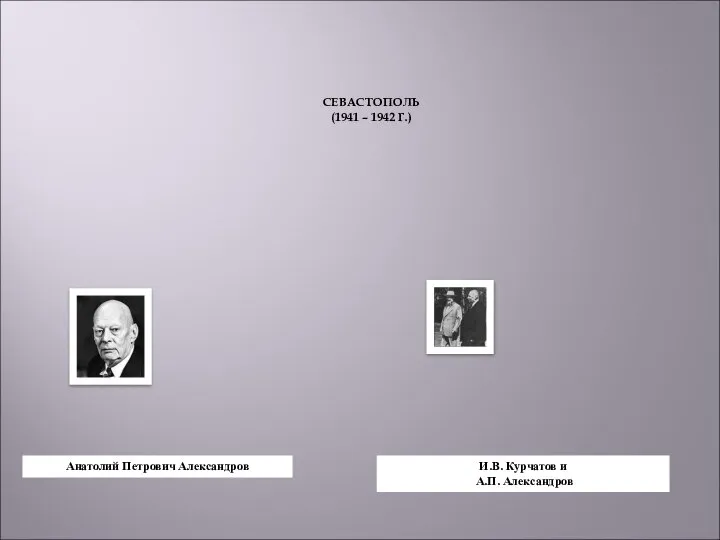 СЕВАСТОПОЛЬ (1941 – 1942 Г.) Анатолий Петрович Александров И.В. Курчатов и А.П. Александров