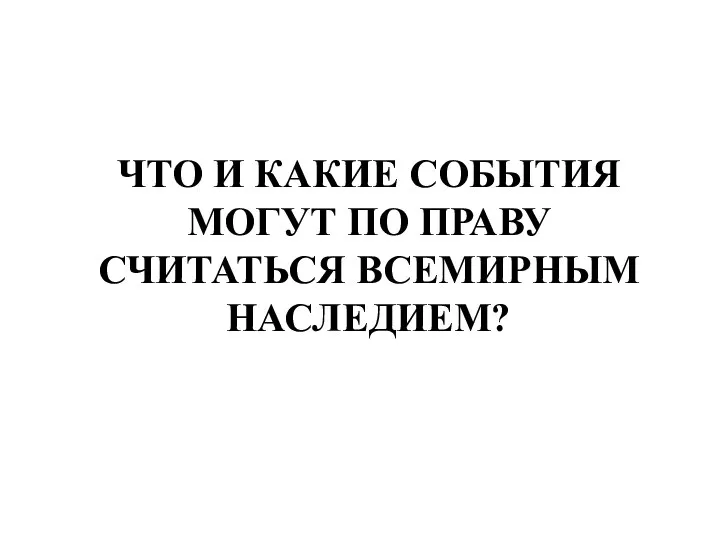 ЧТО И КАКИЕ СОБЫТИЯ МОГУТ ПО ПРАВУ СЧИТАТЬСЯ ВСЕМИРНЫМ НАСЛЕДИЕМ?