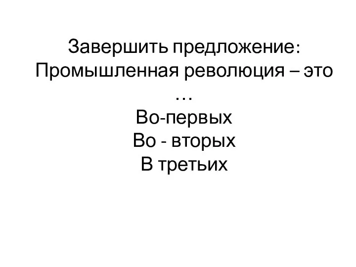 Завершить предложение: Промышленная революция – это … Во-первых Во - вторых В третьих