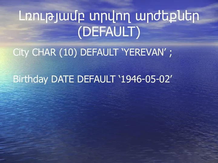 Լռությամբ տրվող արժեքներ (DEFAULT) City CHAR (10) DEFAULT ‘YEREVAN’ ; Birthday DATE DEFAULT ‘1946-05-02’