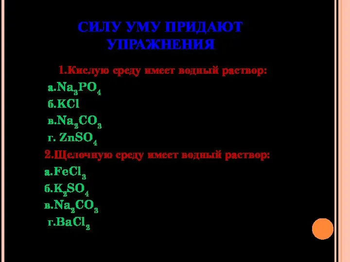 СИЛУ УМУ ПРИДАЮТ УПРАЖНЕНИЯ 1.Кислую среду имеет водный раствор: а.Na3PO4 б.KCl в.Na2CO3