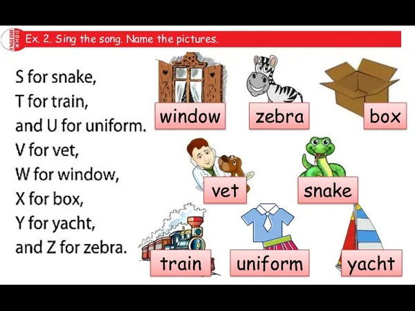 Ex. 2. Sing the song. Name the pictures. window zebra box vet snake train uniform yacht