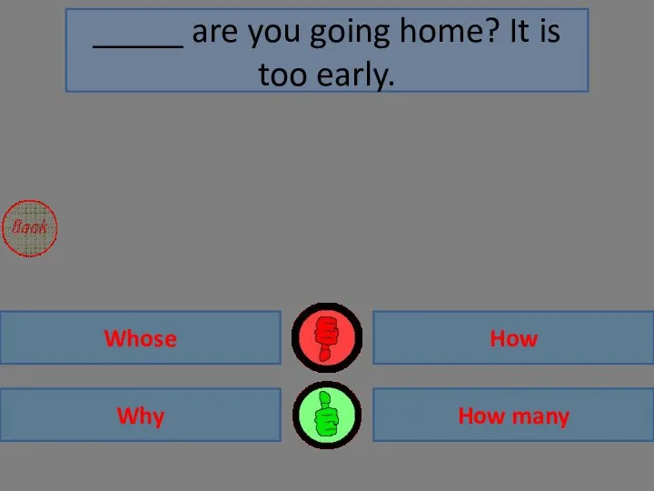 Why Whose How many How _____ are you going home? It is too early.