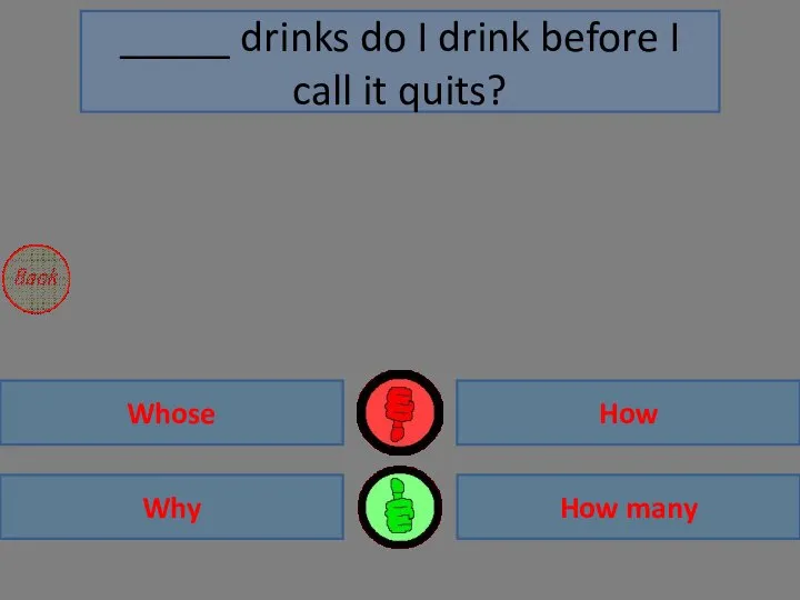 How many Why Whose How _____ drinks do I drink before I call it quits?