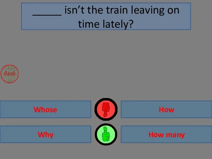Why Whose How many How _____ isn’t the train leaving on time lately?